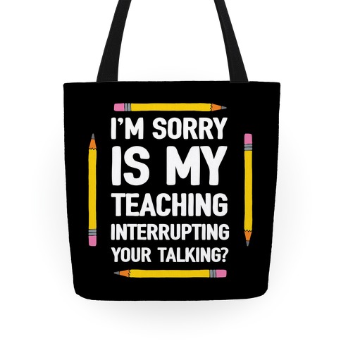 I'm Sorry Is My Teaching Interrupting Your Talking Tote