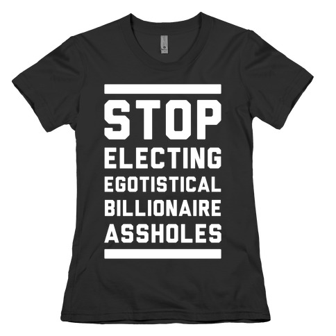 Stop Electing Egotistical Billionaire Assholes Womens T-Shirt