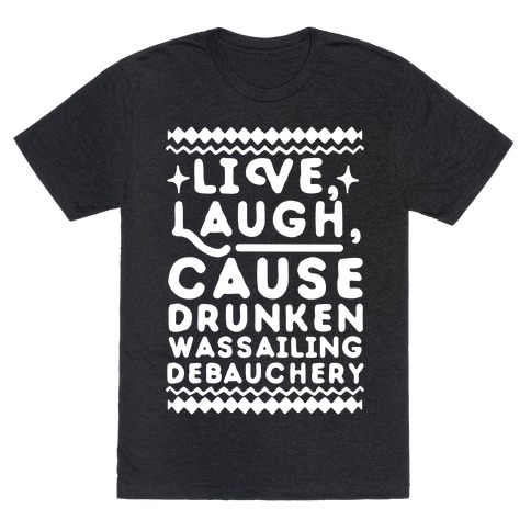 Live, Laugh, Cause Drunken Wassailing Debauchery T-Shirt