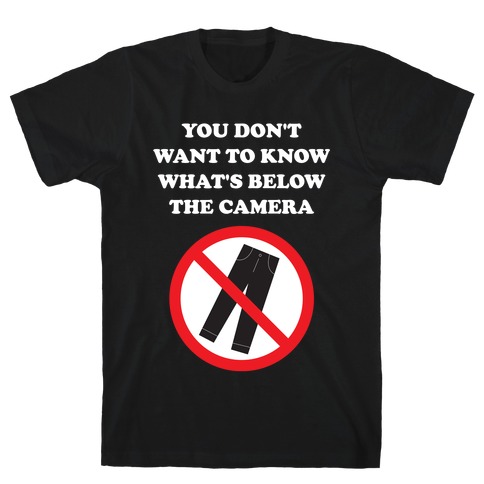 You Don't Want To Know What's Below The Camera T-Shirt