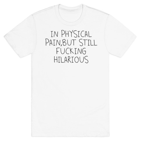 In Physical Pain But Still F***ing Hilarious T-Shirt