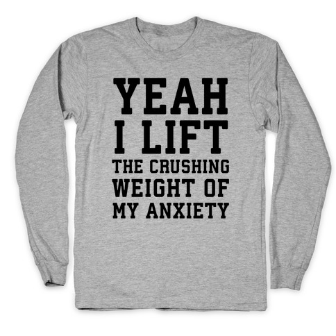 Yeah I Lift, The Crushing Weight Of My Anxiety Long Sleeve T-Shirt