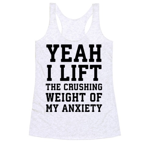 Yeah I Lift, The Crushing Weight Of My Anxiety Racerback Tank Top