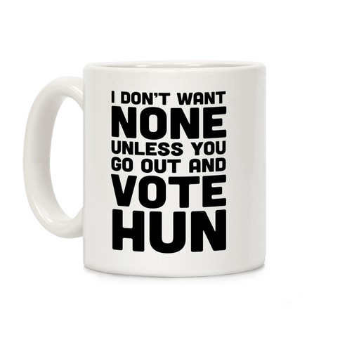 I Don't Want None Unless You Go Out And Vote Hun Coffee Mug
