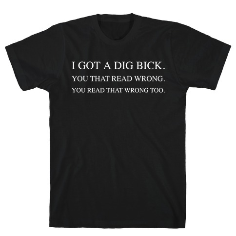I Got A Dig Bick. You That Read Wrong. You Read That Wrong Too. T-Shirt