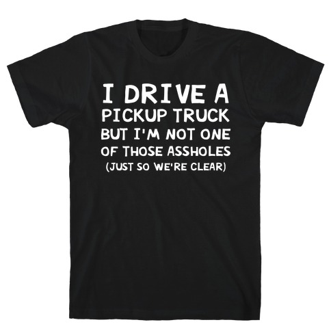 I Drive A Pickup Truck But I'm Not One Of Those Assholes (Just So We're Clear) T-Shirt