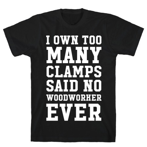 I Own Too Many Clamps Said No Woodworker Ever T-Shirt