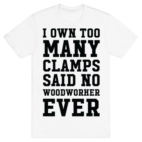 I Own Too Many Clamps Said No Woodworker Ever T-Shirt