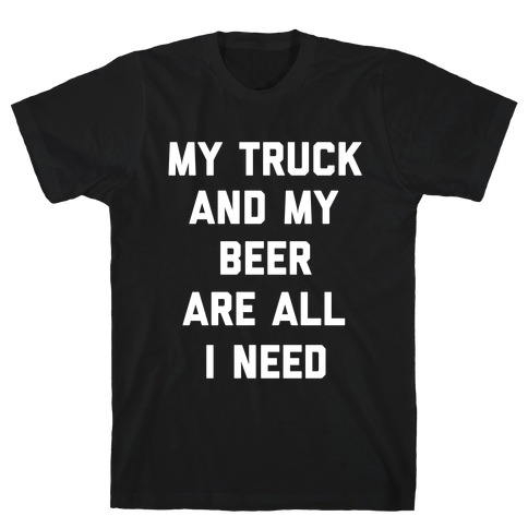 My Truck And My Beer Are All I Need. T-Shirt