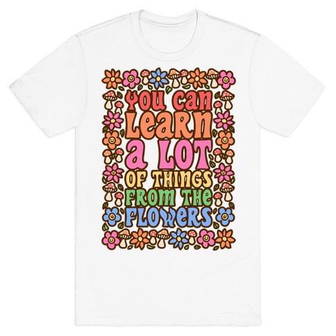 You Can Learn A lot Of Things From The Flowers T-Shirt