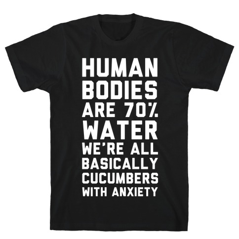 Human Bodies are 70% Water We're all Basically Cucumbers With Anxiety T-Shirt
