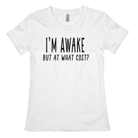 I'm Awake, But At What Cost? Womens T-Shirt