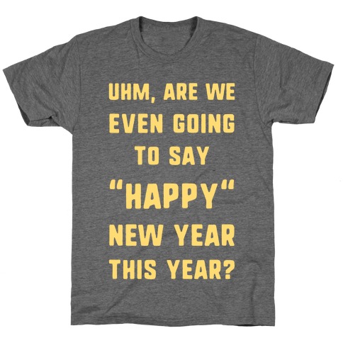 Uhm, Are We Even Going To Say "Happy" New Year This Year? T-Shirt