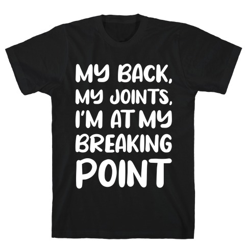 My Back, My Joints, I'm At My Breaking Point T-Shirt