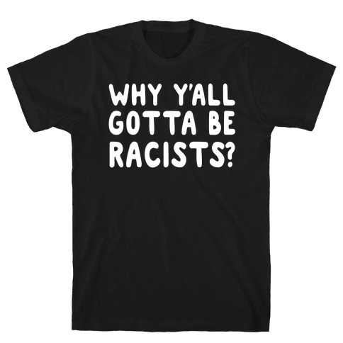 Why Y'all Gotta Be Racists? T-Shirt