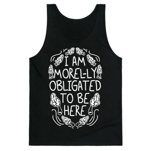 I Am Morel-ly Obligated to Be Here Tank Top