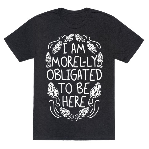 I Am Morel-ly Obligated to Be Here T-Shirt