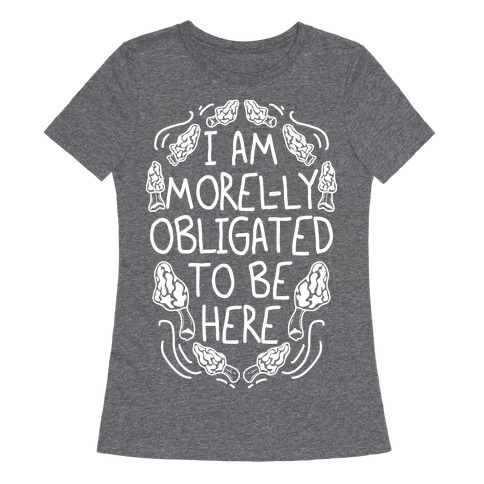 I Am Morel-ly Obligated to Be Here Womens T-Shirt
