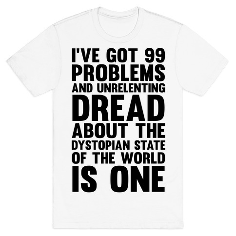 I've Got 99 Problems And Unrelenting Dread About The Dystopian State Of The World Is One T-Shirt