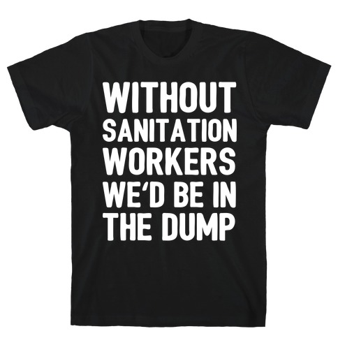 Without Sanitation Workers, We'd Be In The Dump T-Shirt