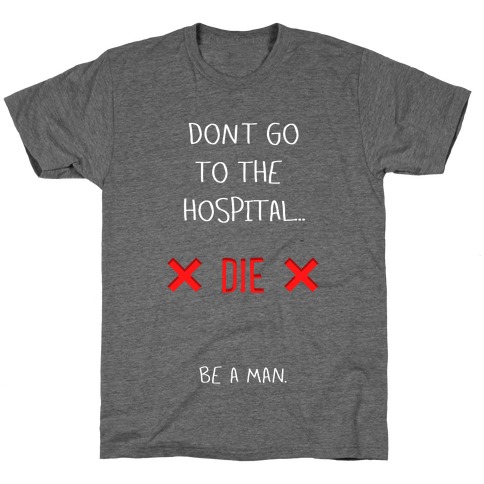 Don't Go to the Hospital... Die. Be a Man. T-Shirt
