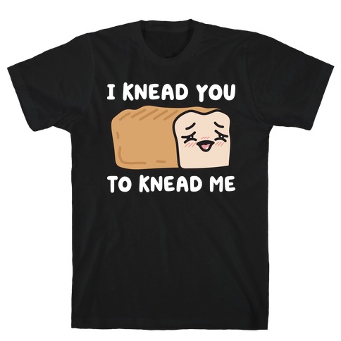 I Knead You To Knead Me Bread T-Shirt