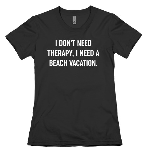 I Don't Need Therapy, I Need A Beach Vacation. Womens T-Shirt