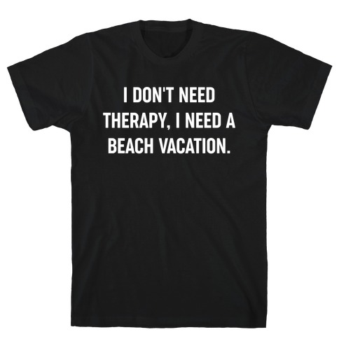 I Don't Need Therapy, I Need A Beach Vacation. T-Shirt