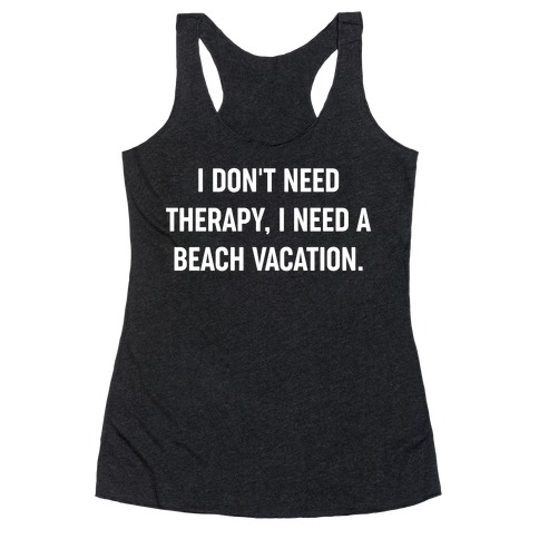 I Don't Need Therapy, I Need A Beach Vacation. Racerback Tank Top