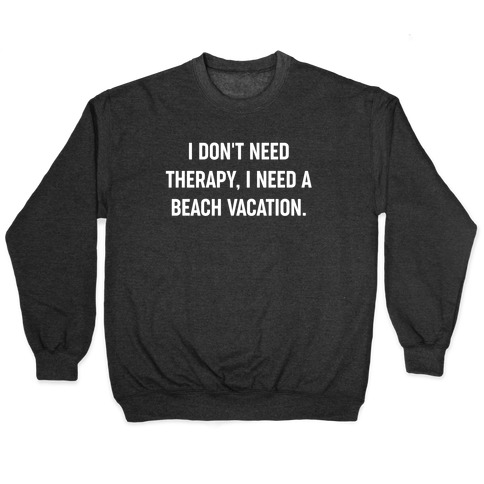 I Don't Need Therapy, I Need A Beach Vacation. Pullover