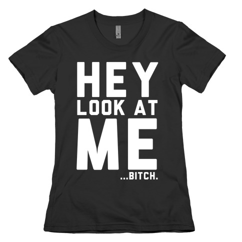 Hey, Look at Me... Bitch Womens T-Shirt
