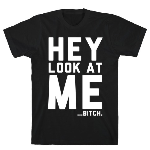 Hey, Look at Me... Bitch T-Shirt