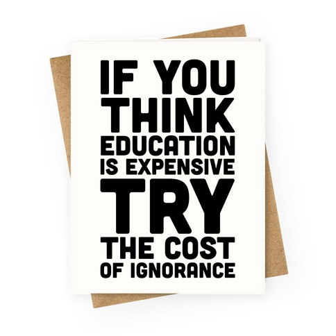 If You Think Education Is Expensive Try The Cost Of Ignorance Greeting 