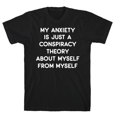My Anxiety Is Just A Conspiracy Theory T-Shirt
