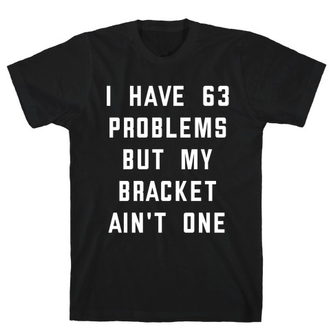 I Have 63 Problems, But My Bracket Ain't One T-Shirt