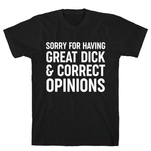 Sorry For Having Great Dick & Correct Opinions T-Shirt