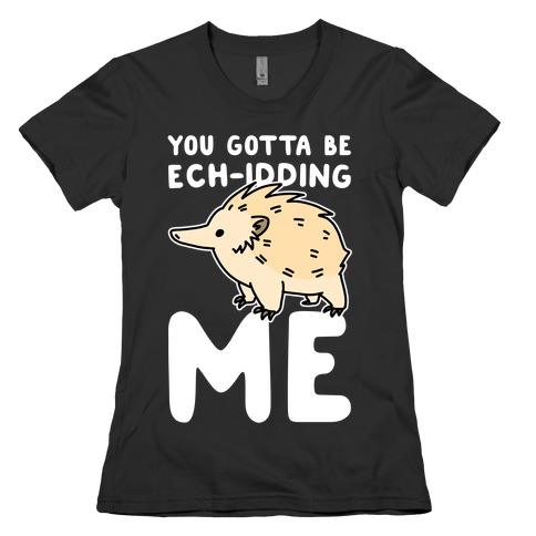 You Gotta Be Ech-idding Me Womens T-Shirt