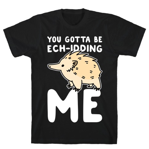 You Gotta Be Ech-idding Me T-Shirt