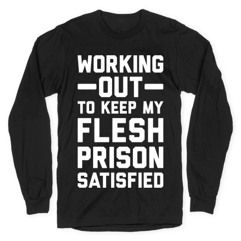 Working Out To Keep My Flesh Prison Satisfied Long Sleeve T-Shirt