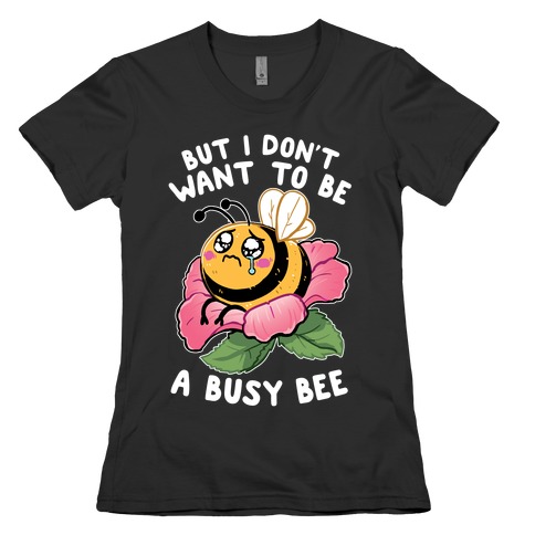 But I Don't Want To Be A Busy Bee Womens T-Shirt