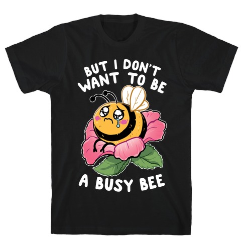 But I Don't Want To Be A Busy Bee T-Shirt