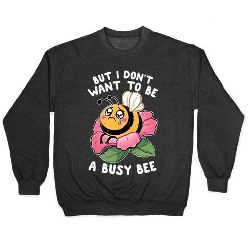 But I Don't Want To Be A Busy Bee Pullover