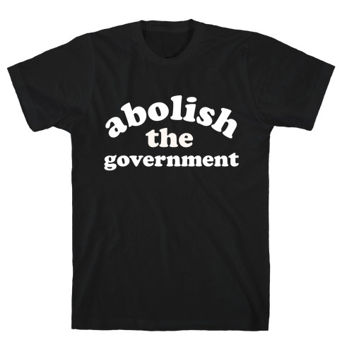Abolish The Government  T-Shirt