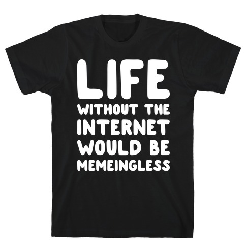 Life Without The Internet Would Be Memeingless T-Shirt