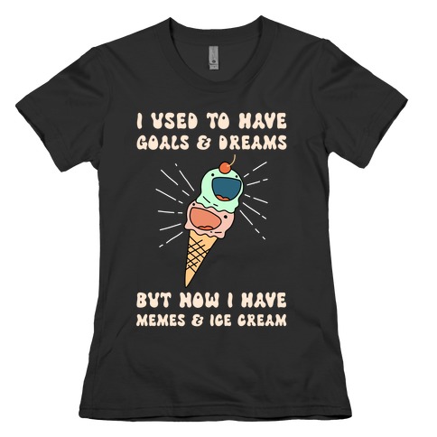 I Used To Have Goals & Dreams But Now I Have Memes & Ice Cream Womens T-Shirt