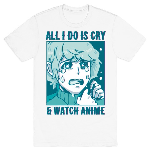 All I Do Is Cry And Watch Anime T-Shirt