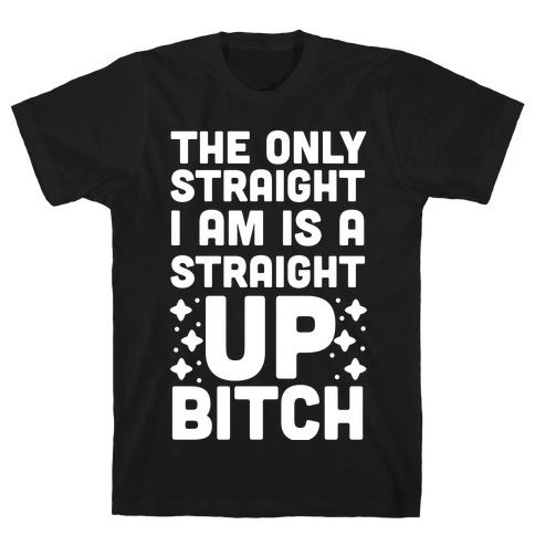 The Only Straight I Am is a Straight Up Bitch T-Shirt