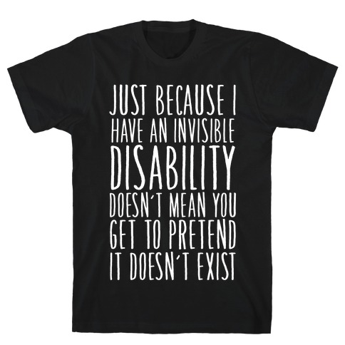 Just Because I Have An Invisible Disability, Doesn't Mean You Get To Pretend It Doesn't Exist T-Shirt