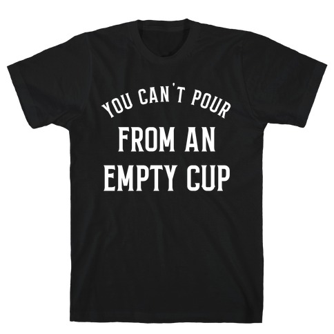 You Can't Pour From An Empty Cup T-Shirt