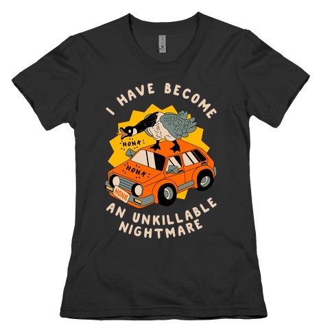 I Have Become An Unkillable Nightmare (Goose On a Car) Womens T-Shirt